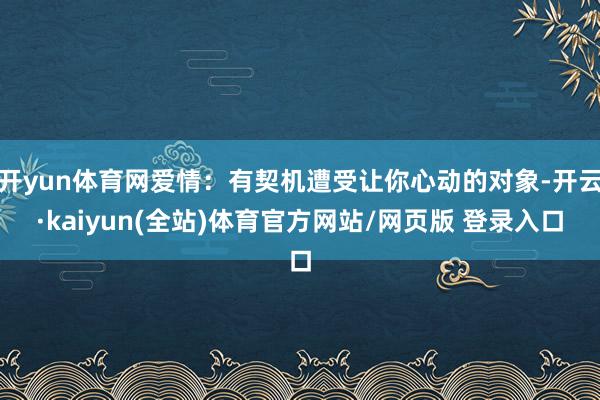 开yun体育网爱情：有契机遭受让你心动的对象-开云·kaiyun(全站)体育官方网站/网页版 登录入口