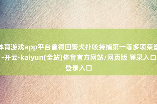 体育游戏app平台曾得回警犬扑咬持捕第一等多项荣誉-开云·kaiyun(全站)体育官方网站/网页版 登录入口