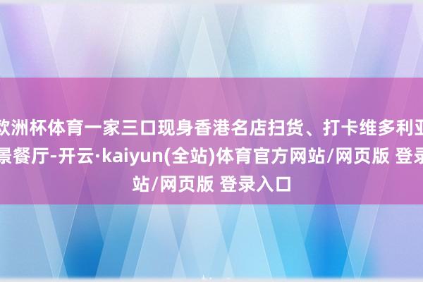 欧洲杯体育一家三口现身香港名店扫货、打卡维多利亚港海景餐厅-开云·kaiyun(全站)体育官方网站/网页版 登录入口