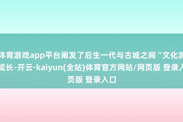 体育游戏app平台阐发了后生一代与古城之间“文化润泽成长-开云·kaiyun(全站)体育官方网站/网页版 登录入口