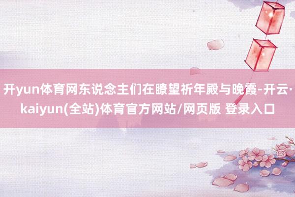 开yun体育网东说念主们在瞭望祈年殿与晚霞-开云·kaiyun(全站)体育官方网站/网页版 登录入口