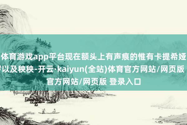体育游戏app平台现在额头上有声痕的惟有卡提希娅、卡卡罗以及秧秧-开云·kaiyun(全站)体育官方网站/网页版 登录入口