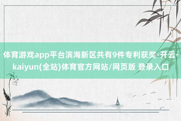 体育游戏app平台滨海新区共有9件专利获奖-开云·kaiyun(全站)体育官方网站/网页版 登录入口