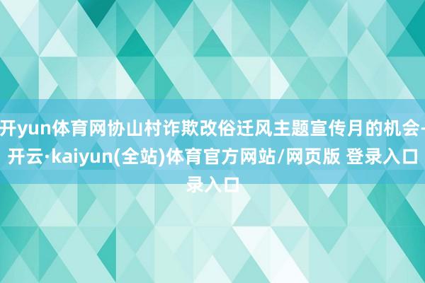 开yun体育网协山村诈欺改俗迁风主题宣传月的机会-开云·kaiyun(全站)体育官方网站/网页版 登录入口