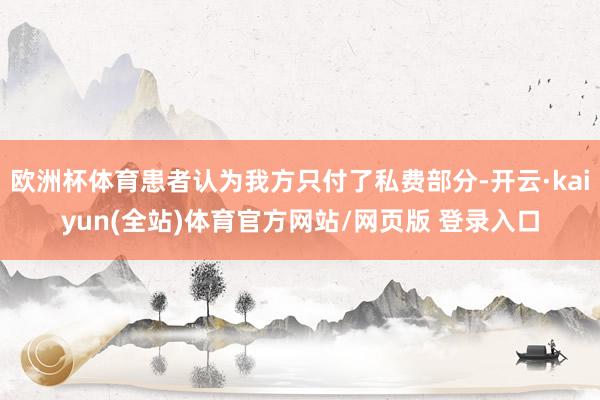 欧洲杯体育患者认为我方只付了私费部分-开云·kaiyun(全站)体育官方网站/网页版 登录入口