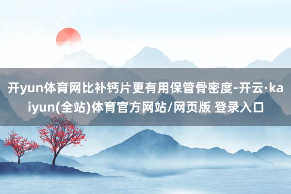 开yun体育网比补钙片更有用保管骨密度-开云·kaiyun(全站)体育官方网站/网页版 登录入口