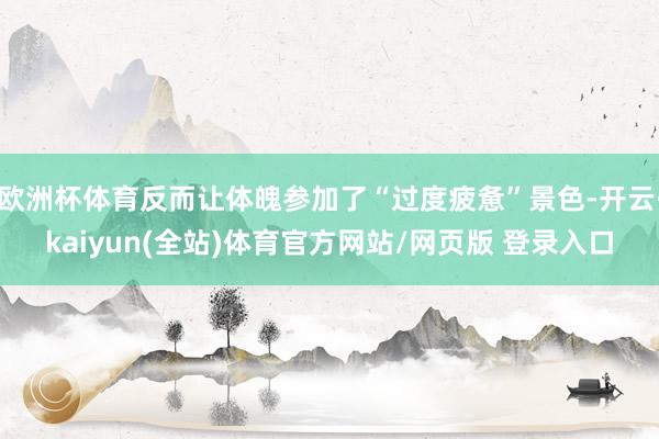 欧洲杯体育反而让体魄参加了“过度疲惫”景色-开云·kaiyun(全站)体育官方网站/网页版 登录入口