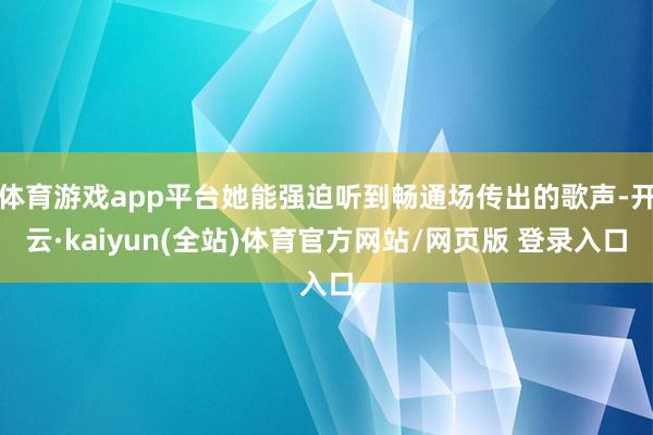 体育游戏app平台她能强迫听到畅通场传出的歌声-开云·kaiyun(全站)体育官方网站/网页版 登录入口
