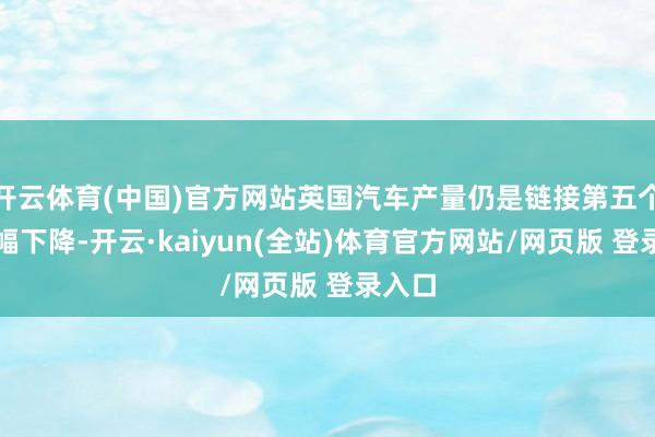 开云体育(中国)官方网站英国汽车产量仍是链接第五个月大幅下降-开云·kaiyun(全站)体育官方网站/网页版 登录入口