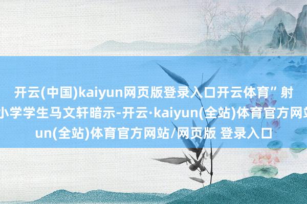 开云(中国)kaiyun网页版登录入口开云体育”射阳县东说念主民路小学学生马文轩暗示-开云·kaiyun(全站)体育官方网站/网页版 登录入口