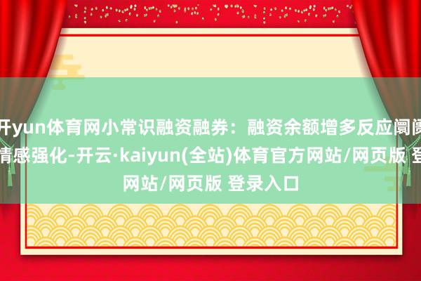 开yun体育网小常识融资融券：融资余额增多反应阛阓作念厚情感强化-开云·kaiyun(全站)体育官方网站/网页版 登录入口