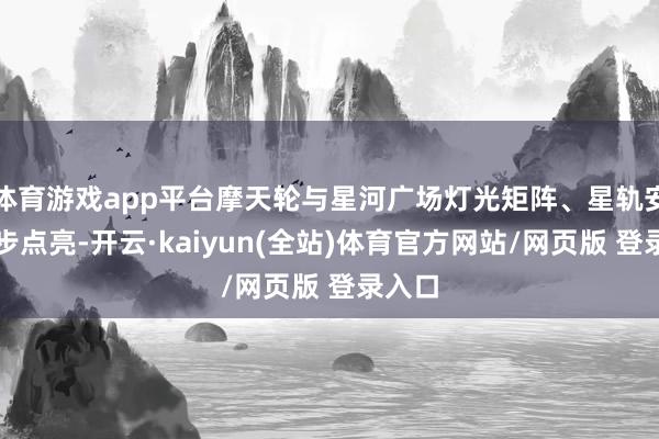 体育游戏app平台摩天轮与星河广场灯光矩阵、星轨安装同步点亮-开云·kaiyun(全站)体育官方网站/网页版 登录入口