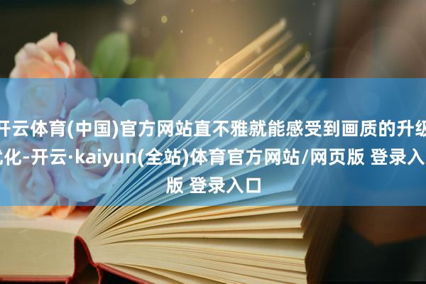 开云体育(中国)官方网站直不雅就能感受到画质的升级优化-开云·kaiyun(全站)体育官方网站/网页版 登录入口