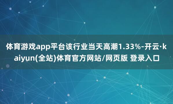 体育游戏app平台该行业当天高潮1.33%-开云·kaiyun(全站)体育官方网站/网页版 登录入口