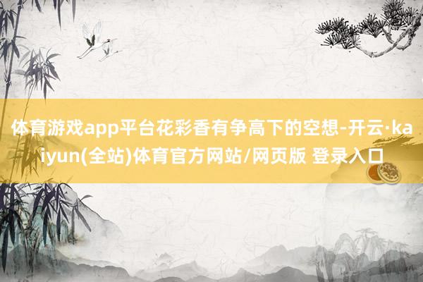 体育游戏app平台花彩香有争高下的空想-开云·kaiyun(全站)体育官方网站/网页版 登录入口