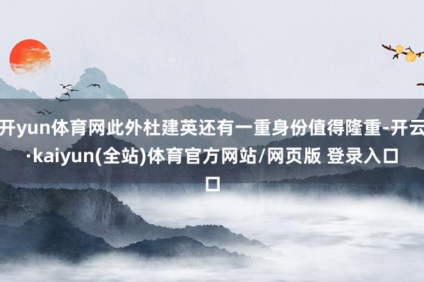 开yun体育网此外杜建英还有一重身份值得隆重-开云·kaiyun(全站)体育官方网站/网页版 登录入口