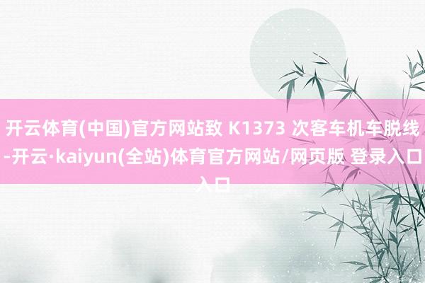 开云体育(中国)官方网站致 K1373 次客车机车脱线-开云·kaiyun(全站)体育官方网站/网页版 登录入口