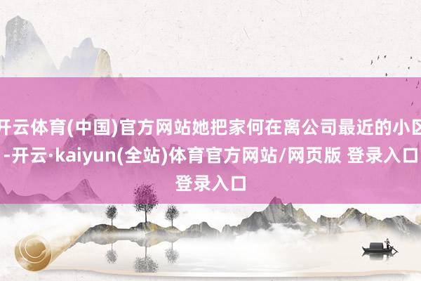 开云体育(中国)官方网站她把家何在离公司最近的小区-开云·kaiyun(全站)体育官方网站/网页版 登录入口