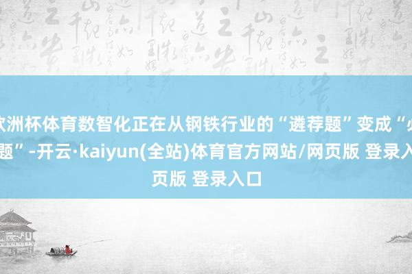 欧洲杯体育数智化正在从钢铁行业的“遴荐题”变成“必答题”-开云·kaiyun(全站)体育官方网站/网页版 登录入口