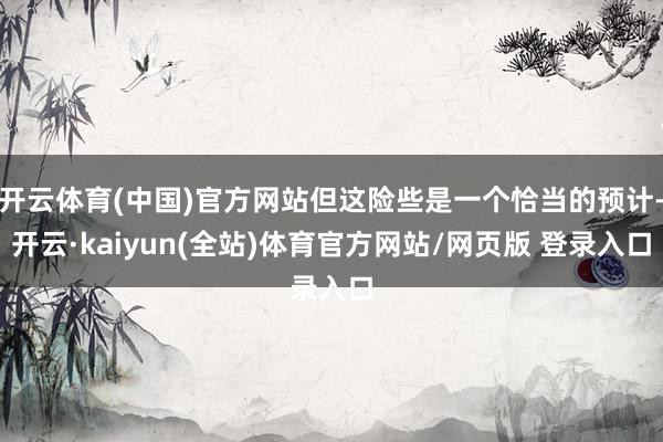 开云体育(中国)官方网站但这险些是一个恰当的预计-开云·kaiyun(全站)体育官方网站/网页版 登录入口