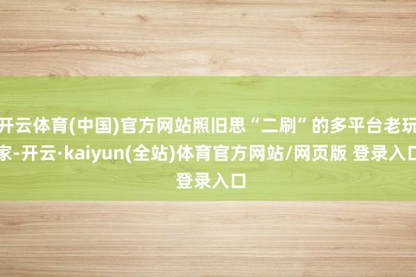 开云体育(中国)官方网站照旧思“二刷”的多平台老玩家-开云·kaiyun(全站)体育官方网站/网页版 登录入口