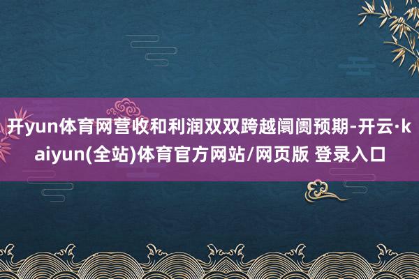 开yun体育网营收和利润双双跨越阛阓预期-开云·kaiyun(全站)体育官方网站/网页版 登录入口