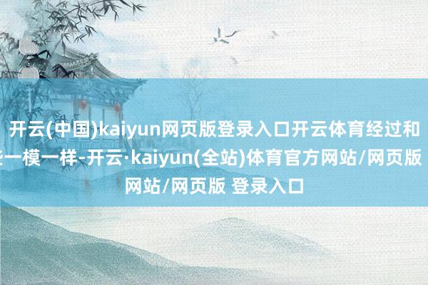 开云(中国)kaiyun网页版登录入口开云体育经过和内容险些一模一样-开云·kaiyun(全站)体育官方网站/网页版 登录入口