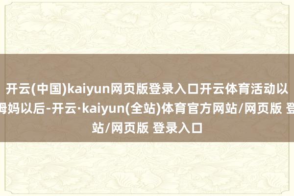 开云(中国)kaiyun网页版登录入口开云体育活动以“成为姆妈以后-开云·kaiyun(全站)体育官方网站/网页版 登录入口