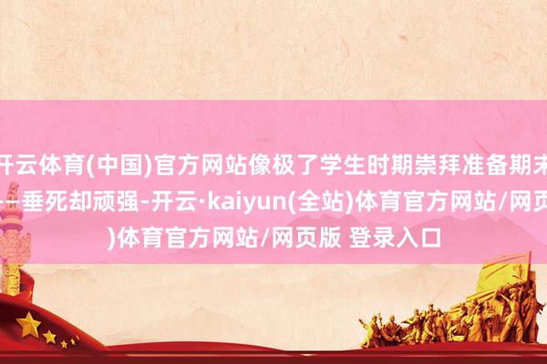 开云体育(中国)官方网站像极了学生时期崇拜准备期末汇演的咱们——垂死却顽强-开云·kaiyun(全站)体育官方网站/网页版 登录入口