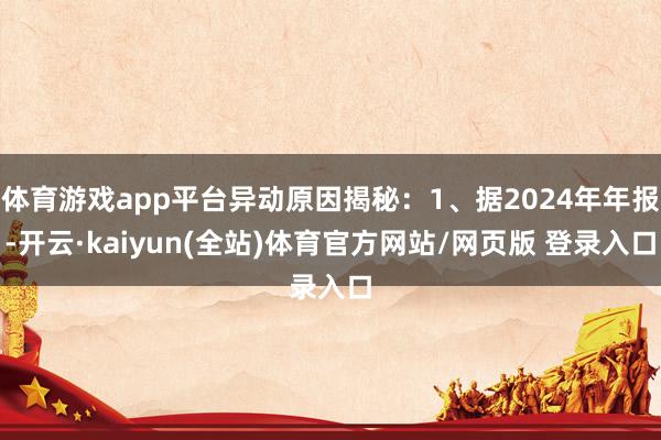 体育游戏app平台异动原因揭秘：1、据2024年年报-开云·kaiyun(全站)体育官方网站/网页版 登录入口