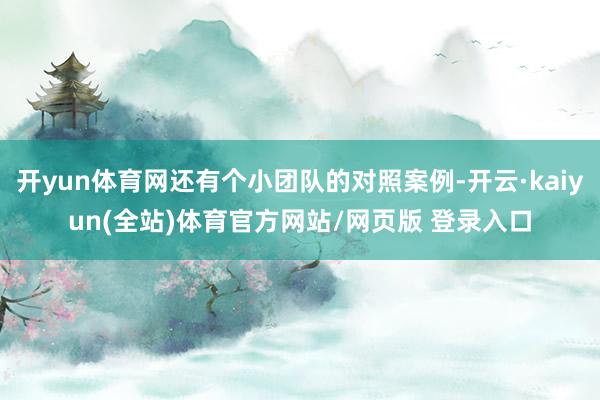 开yun体育网还有个小团队的对照案例-开云·kaiyun(全站)体育官方网站/网页版 登录入口