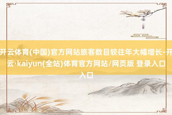 开云体育(中国)官方网站旅客数目较往年大幅增长-开云·kaiyun(全站)体育官方网站/网页版 登录入口