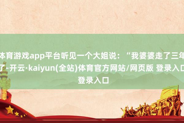 体育游戏app平台听见一个大姐说:“我婆婆走了三年了-开云·kaiyun(全站)体育官方网站/网页版 登录入口