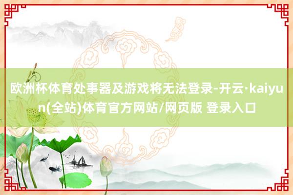 欧洲杯体育处事器及游戏将无法登录-开云·kaiyun(全站)体育官方网站/网页版 登录入口