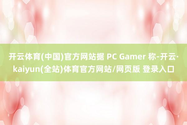 开云体育(中国)官方网站据 PC Gamer 称-开云·kaiyun(全站)体育官方网站/网页版 登录入口