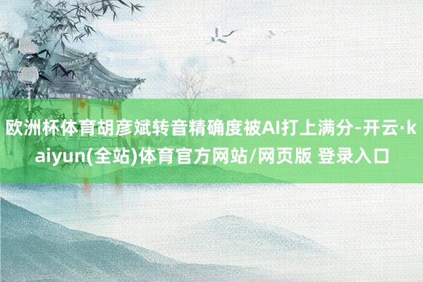欧洲杯体育胡彦斌转音精确度被AI打上满分-开云·kaiyun(全站)体育官方网站/网页版 登录入口