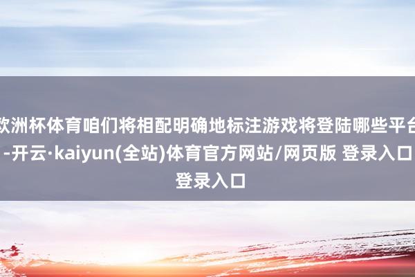 欧洲杯体育咱们将相配明确地标注游戏将登陆哪些平台-开云·kaiyun(全站)体育官方网站/网页版 登录入口