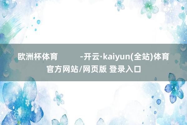 欧洲杯体育          -开云·kaiyun(全站)体育官方网站/网页版 登录入口