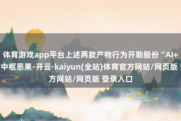 体育游戏app平台上述两款产物行为开勒股份“AI+”计谋的中枢恶果-开云·kaiyun(全站)体育官方网站/网页版 登录入口