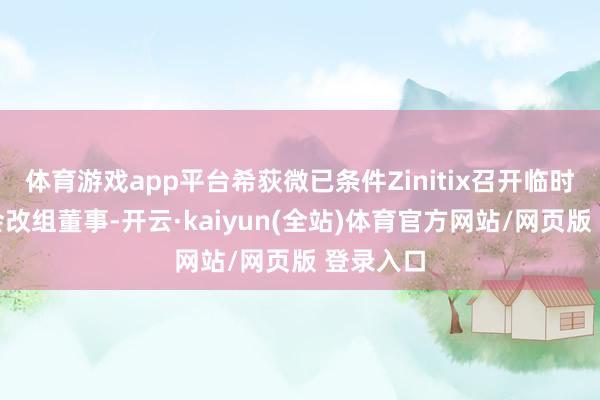 体育游戏app平台希荻微已条件Zinitix召开临时推进大会改组董事-开云·kaiyun(全站)体育官方网站/网页版 登录入口