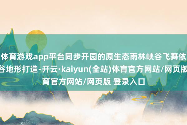 体育游戏app平台同步开园的原生态雨林峡谷飞舞依托自然溪谷地形打造-开云·kaiyun(全站)体育官方网站/网页版 登录入口