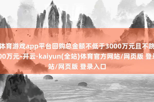 体育游戏app平台回购总金额不低于3000万元且不跳动6000万元-开云·kaiyun(全站)体育官方网站/网页版 登录入口