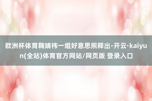 欧洲杯体育鞠婧祎一组好意思照释出-开云·kaiyun(全站)体育官方网站/网页版 登录入口