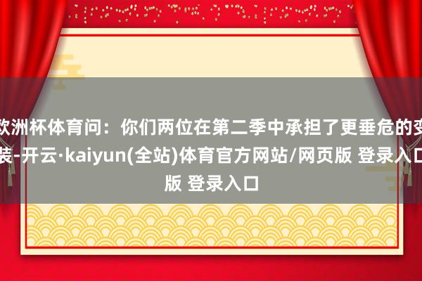 欧洲杯体育问:你们两位在第二季中承担了更垂危的变装-开云·kaiyun(全站)体育官方网站/网页版 登录入口