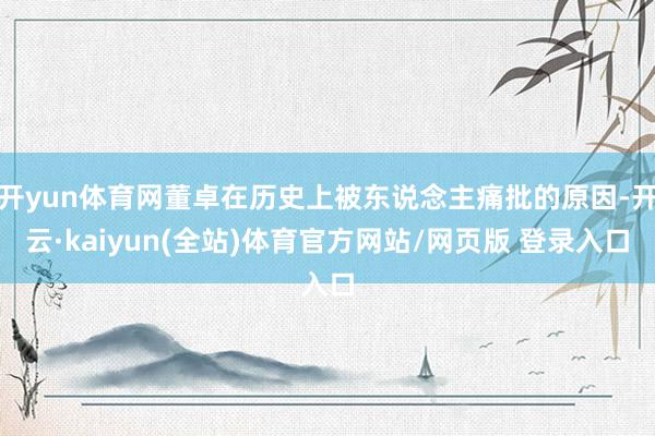 开yun体育网董卓在历史上被东说念主痛批的原因-开云·kaiyun(全站)体育官方网站/网页版 登录入口