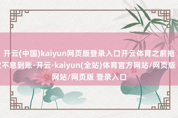 开云(中国)kaiyun网页版登录入口开云体育之前拖延的回款不息到账-开云·kaiyun(全站)体育官方网站/网页版 登录入口