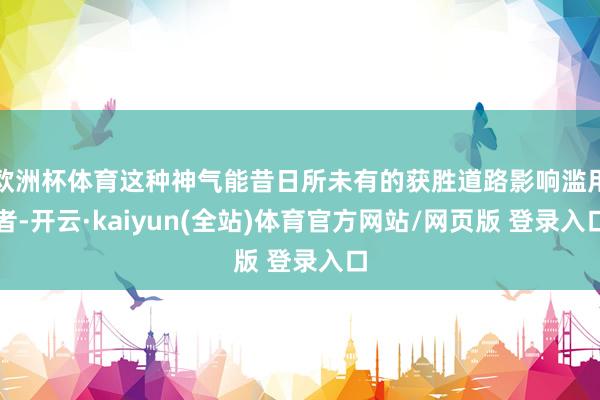 欧洲杯体育这种神气能昔日所未有的获胜道路影响滥用者-开云·kaiyun(全站)体育官方网站/网页版 登录入口