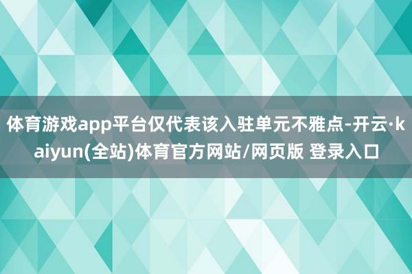 体育游戏app平台仅代表该入驻单元不雅点-开云·kaiyun(全站)体育官方网站/网页版 登录入口