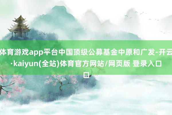 体育游戏app平台中国顶级公募基金中原和广发-开云·kaiyun(全站)体育官方网站/网页版 登录入口