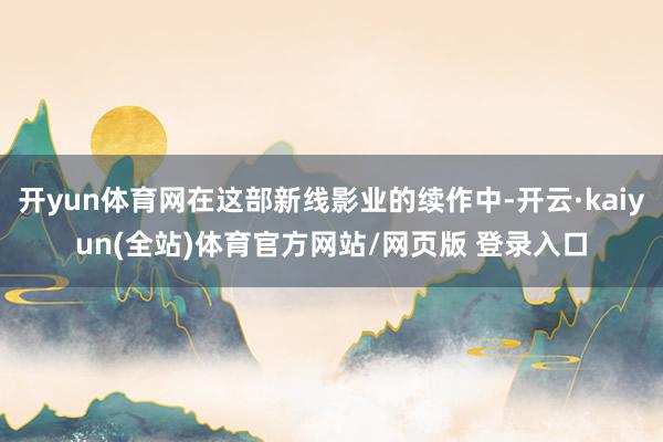开yun体育网在这部新线影业的续作中-开云·kaiyun(全站)体育官方网站/网页版 登录入口